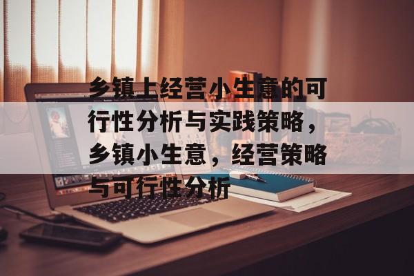 乡镇上经营小生意的可行性分析与实践策略,乡镇小生意,经营策略与可行性分析 乡镇上经营小生意的可行性分析与实践策略,乡镇小生意,经营策略与可行性分析