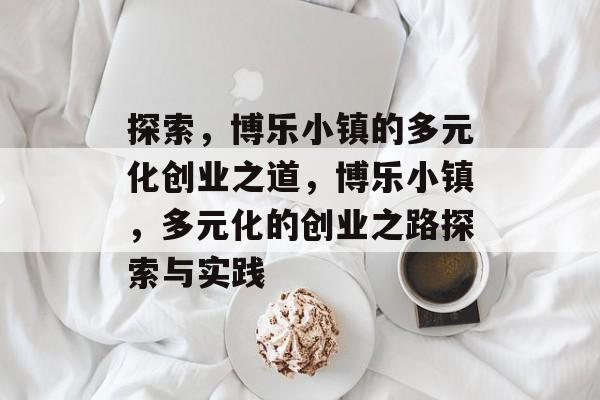探索,博乐小镇的多元化创业之道,博乐小镇,多元化的创业之路探索与实践 探索,博乐小镇的多元化创业之道,博乐小镇,多元化的创业之路探索与实践