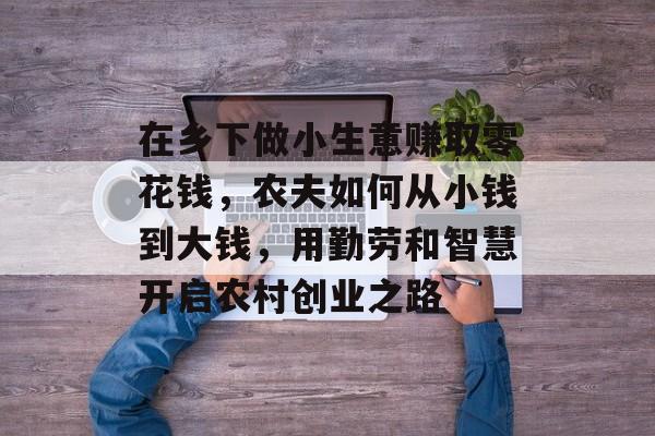 在乡下做小生意赚取零花钱,农夫如何从小钱到大钱,用勤劳和智慧开启农村创业之路 在乡下做小生意赚取零花钱,农夫如何从小钱到大钱,用勤劳和智慧开启农村创业之路