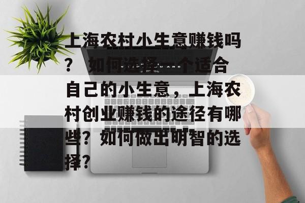 上海农村小生意赚钱吗? 如何选择一个适合自己的小生意,上海农村创业赚钱的途径有哪些?如何做出明智的选择? 上海农村小生意赚钱吗? 如何选择一个适合自己的小生意,上海农村创业赚钱的途径有哪些?如何做出明智的选择?