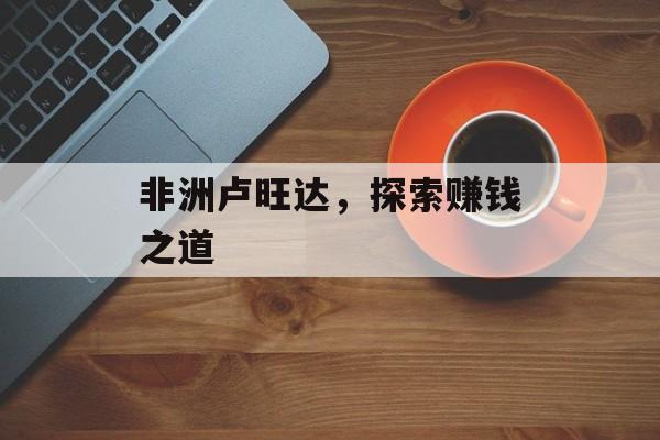 非洲卢旺达,探索赚钱之道 非洲卢旺达,探索赚钱之道