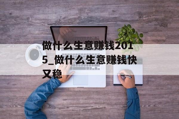 做什么生意赚钱2015_做什么生意赚钱快又稳 做什么生意赚钱2015_做什么生意赚钱快又稳