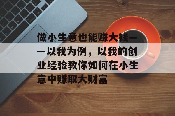 做小生意也能赚大钱——以我为例,以我的创业经验教你如何在小生意中赚取大财富 做小生意也能赚大钱——以我为例,以我的创业经验教你如何在小生意中赚取大财富