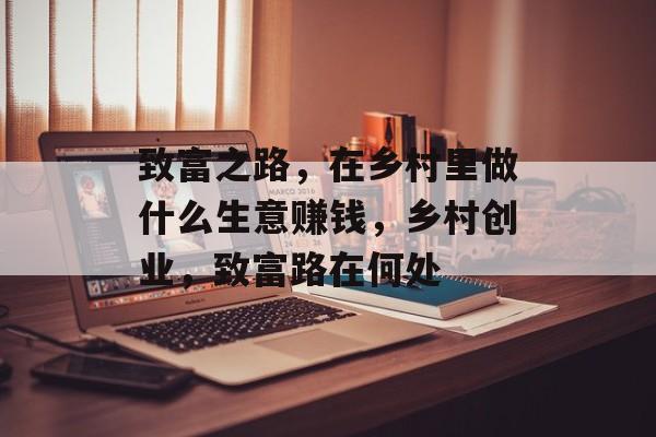 致富之路，在乡村里做什么生意赚钱，乡村创业，致富路在何处