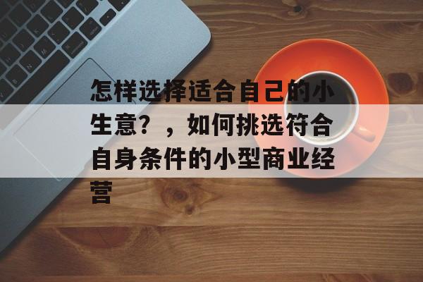 怎样选择适合自己的小生意?,如何挑选符合自身条件的小型商业经营 怎样选择适合自己的小生意?,如何挑选符合自身条件的小型商业经营