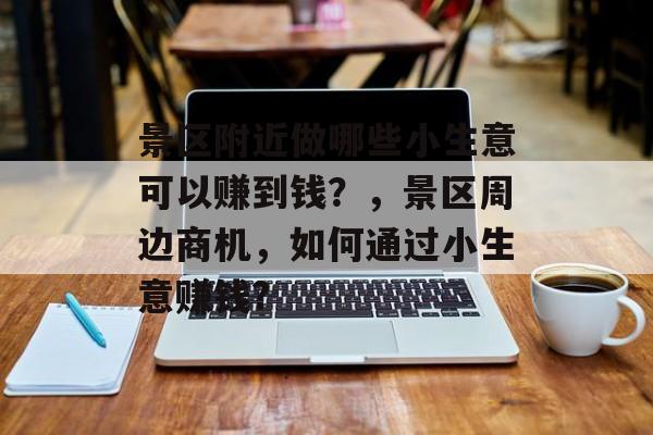 景区附近做哪些小生意可以赚到钱?,景区周边商机,如何通过小生意赚钱? 景区附近做哪些小生意可以赚到钱?,景区周边商机,如何通过小生意赚钱?