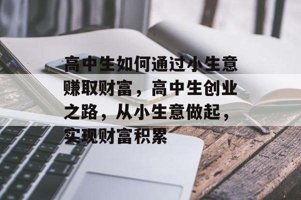 高中生如何通过小生意赚取财富,高中生创业之路,从小生意做起,实现财富积累 高中生如何通过小生意赚取财富,高中生创业之路,从小生意做起,实现财富积累