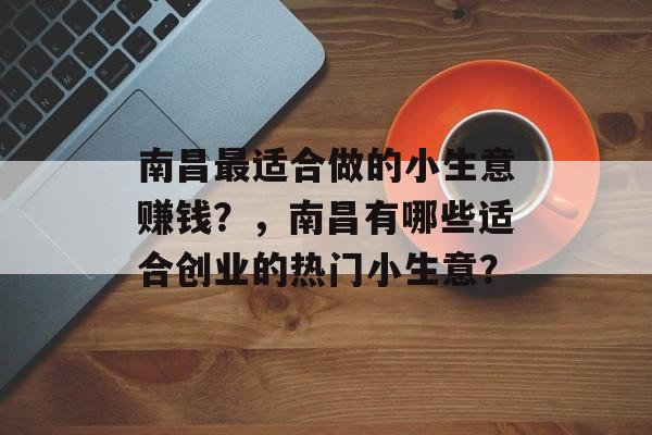 南昌最适合做的小生意赚钱?,南昌有哪些适合创业的热门小生意? 南昌最适合做的小生意赚钱?,南昌有哪些适合创业的热门小生意?