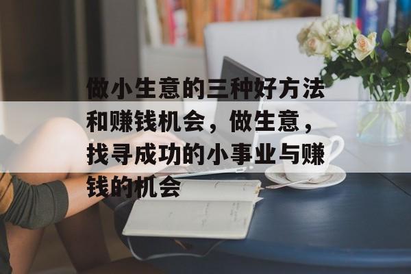做小生意的三种好方法和赚钱机会,做生意,找寻成功的小事业与赚钱的机会 做小生意的三种好方法和赚钱机会,做生意,找寻成功的小事业与赚钱的机会