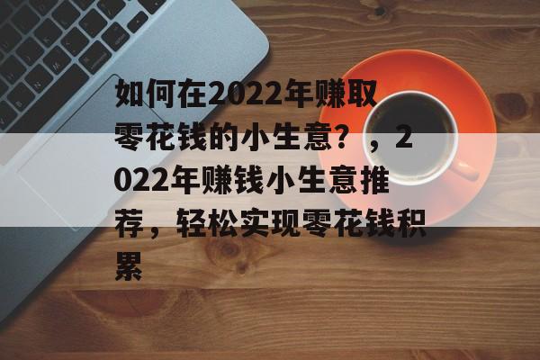 如何在2022年赚取零花钱的小生意?,2022年赚钱小生意推荐,轻松实现零花钱积累 如何在2022年赚取零花钱的小生意?,2022年赚钱小生意推荐,轻松实现零花钱积累