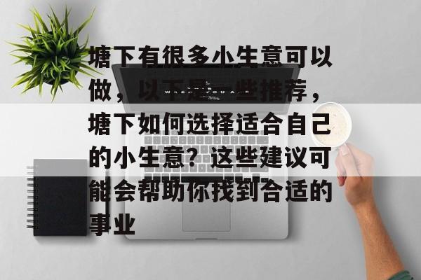 塘下有很多小生意可以做,以下是一些推荐,塘下如何选择适合自己的小生意?这些建议可能会帮助你找到合适的事业 塘下有很多小生意可以做,以下是一些推荐,塘下如何选择适合自己的小生意?这些建议可能会帮助你找到合适的事业