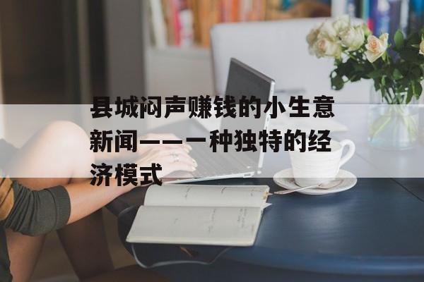 县城闷声赚钱的小生意新闻——一种独特的经济模式 县城闷声赚钱的小生意新闻——一种独特的经济模式