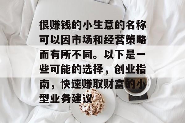 很赚钱的小生意的名称可以因市场和经营策略而有所不同。以下是一些可能的选择,创业指南,快速赚取财富的小型业务建议 很赚钱的小生意的名称可以因市场和经营策略而有所不同。以下是一些可能的选择,创业指南,快速赚取财富的小型业务建议