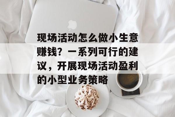 现场活动怎么做小生意赚钱?一系列可行的建议,开展现场活动盈利的小型业务策略 现场活动怎么做小生意赚钱?一系列可行的建议,开展现场活动盈利的小型业务策略