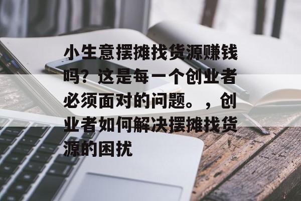 小生意摆摊找货源赚钱吗？这是每一个创业者必须面对的问题。，创业者如何解决摆摊找货源的困扰