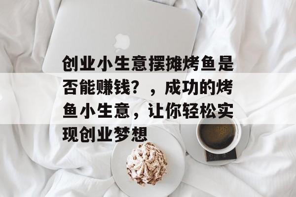 创业小生意摆摊烤鱼是否能赚钱?,成功的烤鱼小生意,让你轻松实现创业梦想 创业小生意摆摊烤鱼是否能赚钱?,成功的烤鱼小生意,让你轻松实现创业梦想