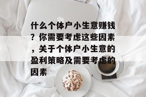 什么个体户小生意赚钱?你需要考虑这些因素,关于个体户小生意的盈利策略及需要考虑的因素 什么个体户小生意赚钱?你需要考虑这些因素,关于个体户小生意的盈利策略及需要考虑的因素