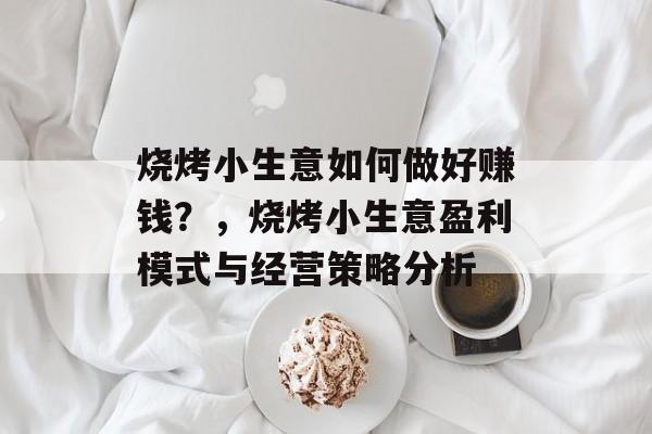 烧烤小生意如何做好赚钱?,烧烤小生意盈利模式与经营策略分析 烧烤小生意如何做好赚钱?,烧烤小生意盈利模式与经营策略分析