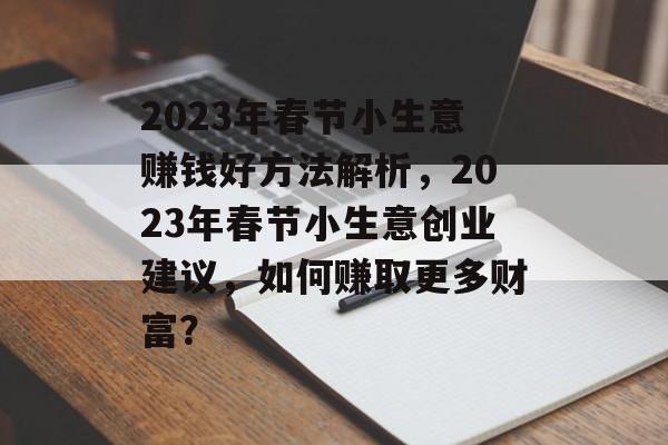 2023年春节小生意赚钱好方法解析,2023年春节小生意创业建议,如何赚取更多财富? 2023年春节小生意赚钱好方法解析,2023年春节小生意创业建议,如何赚取更多财富?