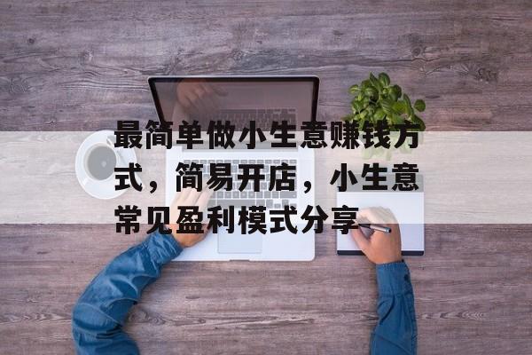 最简单做小生意赚钱方式,简易开店,小生意常见盈利模式分享 最简单做小生意赚钱方式,简易开店,小生意常见盈利模式分享