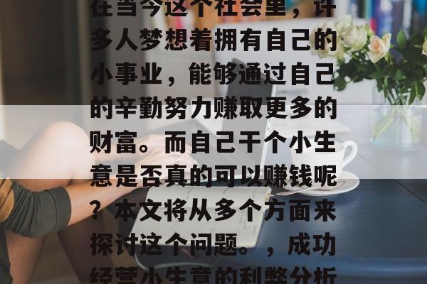 在当今这个社会里,许多人梦想着拥有自己的小事业,能够通过自己的辛勤努力赚取更多的财富。而自己干个小生意是否真的可以赚钱呢?本文将从多个方面来探讨这个问题。,成功经营小生意的利弊分析 在当今这个社会里,许多人梦想着拥有自己的小事业,能够通过自己的辛勤努力赚取更多的财富。而自己干个小生意是否真的可以赚钱呢?本文将从多个方面来探讨这个问题。,成功经营小生意的利弊分析