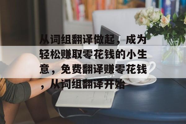 从词组翻译做起,成为轻松赚取零花钱的小生意,免费翻译赚零花钱,从词组翻译开始 从词组翻译做起,成为轻松赚取零花钱的小生意,免费翻译赚零花钱,从词组翻译开始