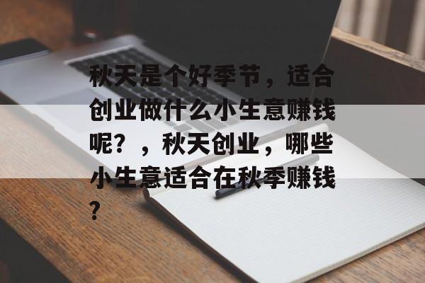秋天是个好季节,适合创业做什么小生意赚钱呢?,秋天创业,哪些小生意适合在秋季赚钱? 秋天是个好季节,适合创业做什么小生意赚钱呢?,秋天创业,哪些小生意适合在秋季赚钱?