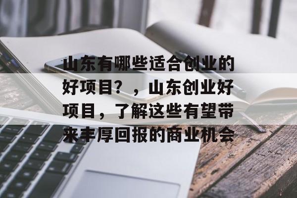山东有哪些适合创业的好项目?,山东创业好项目,了解这些有望带来丰厚回报的商业机会 山东有哪些适合创业的好项目?,山东创业好项目,了解这些有望带来丰厚回报的商业机会