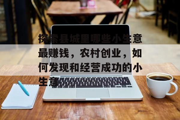 探索县城里哪些小生意最赚钱,农村创业,如何发现和经营成功的小生意 探索县城里哪些小生意最赚钱,农村创业,如何发现和经营成功的小生意