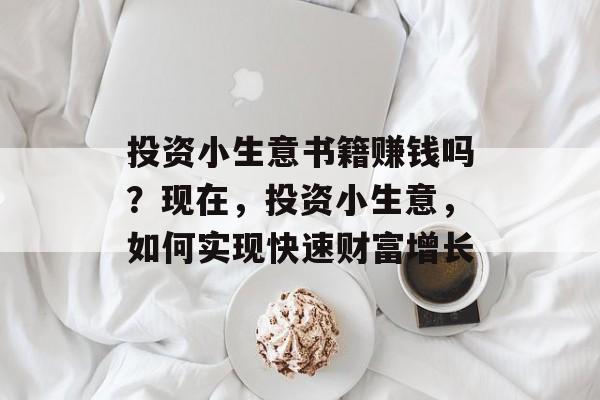 投资小生意书籍赚钱吗?现在,投资小生意,如何实现快速财富增长 投资小生意书籍赚钱吗?现在,投资小生意,如何实现快速财富增长