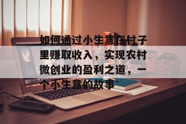 如何通过小生意在村子里赚取收入,实现农村微创业的盈利之道,一个小生意的故事 如何通过小生意在村子里赚取收入,实现农村微创业的盈利之道,一个小生意的故事