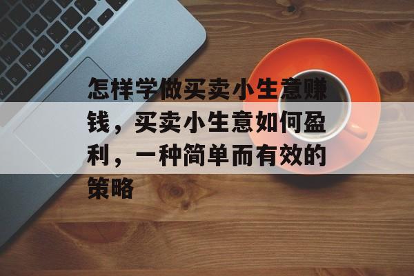 怎样学做买卖小生意赚钱,买卖小生意如何盈利,一种简单而有效的策略 怎样学做买卖小生意赚钱,买卖小生意如何盈利,一种简单而有效的策略