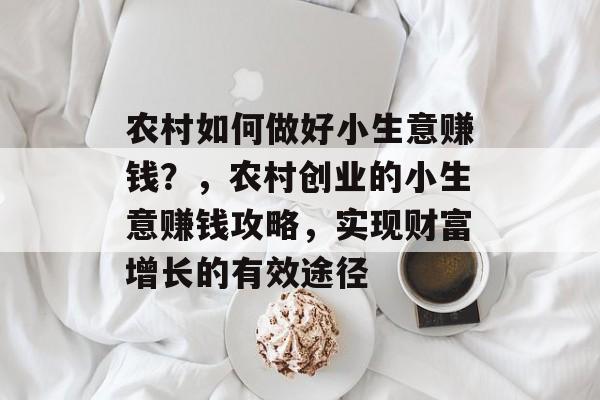 农村如何做好小生意赚钱?,农村创业的小生意赚钱攻略,实现财富增长的有效途径 农村如何做好小生意赚钱?,农村创业的小生意赚钱攻略,实现财富增长的有效途径