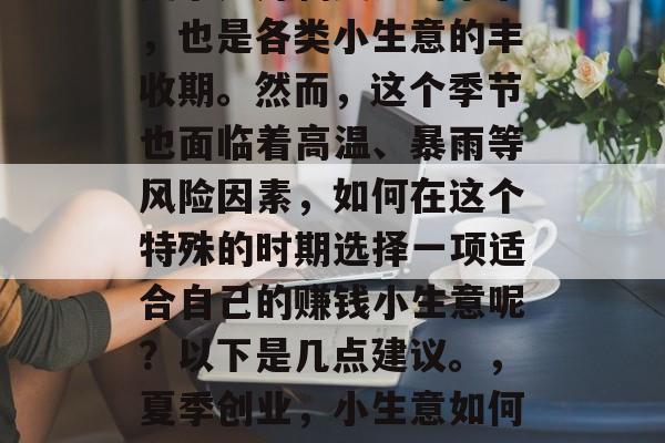 夏季是万物复苏的季节,也是各类小生意的丰收期。然而,这个季节也面临着高温、暴雨等风险因素,如何在这个特殊的时期选择一项适合自己的赚钱小生意呢?以下是几点建议。,夏季创业,小生意如何在高温暴雨中茁壮成长 夏季是万物复苏的季节,也是各类小生意的丰收期。然而,这个季节也面临着高温、暴雨等风险因素,如何在这个特殊的时期选择一项适合自己的赚钱小生意呢?以下是几点建议。,夏季创业,小生意如何在高温暴雨中茁壮成长