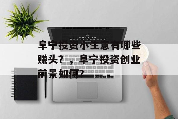阜宁投资小生意有哪些赚头?,阜宁投资创业前景如何? 阜宁投资小生意有哪些赚头?,阜宁投资创业前景如何?