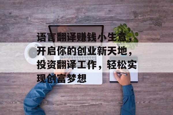 语言翻译赚钱小生意,开启你的创业新天地,投资翻译工作,轻松实现创富梦想 语言翻译赚钱小生意,开启你的创业新天地,投资翻译工作,轻松实现创富梦想