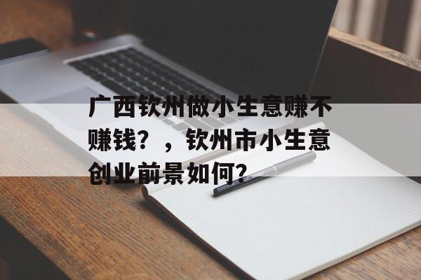 广西钦州做小生意赚不赚钱?,钦州市小生意创业前景如何? 广西钦州做小生意赚不赚钱?,钦州市小生意创业前景如何?
