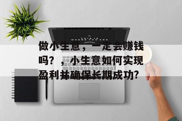 做小生意,一定会赚钱吗?,小生意如何实现盈利并确保长期成功? 做小生意,一定会赚钱吗?,小生意如何实现盈利并确保长期成功?