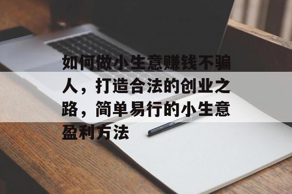 如何做小生意赚钱不骗人,打造合法的创业之路,简单易行的小生意盈利方法 如何做小生意赚钱不骗人,打造合法的创业之路,简单易行的小生意盈利方法