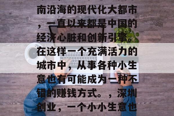 深圳,这座位于中国东南沿海的现代化大都市,一直以来都是中国的经济心脏和创新引擎。在这样一个充满活力的城市中,从事各种小生意也有可能成为一种不错的赚钱方式。,深圳创业,一个小小生意也能带来财富的天堂 深圳,这座位于中国东南沿海的现代化大都市,一直以来都是中国的经济心脏和创新引擎。在这样一个充满活力的城市中,从事各种小生意也有可能成为一种不错的赚钱方式。,深圳创业,一个小小生意也能带来财富的天堂