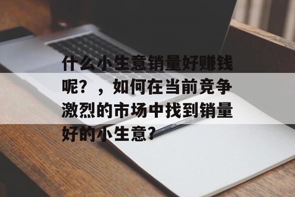 什么小生意销量好赚钱呢?,如何在当前竞争激烈的市场中找到销量好的小生意? 什么小生意销量好赚钱呢?,如何在当前竞争激烈的市场中找到销量好的小生意?