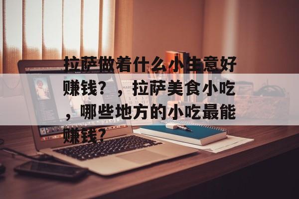 拉萨做着什么小生意好赚钱？，拉萨美食小吃，哪些地方的小吃最能赚钱?