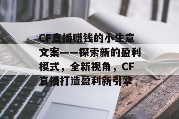 CF直播赚钱的小生意文案——探索新的盈利模式,全新视角,CF直播打造盈利新引擎 CF直播赚钱的小生意文案——探索新的盈利模式,全新视角,CF直播打造盈利新引擎