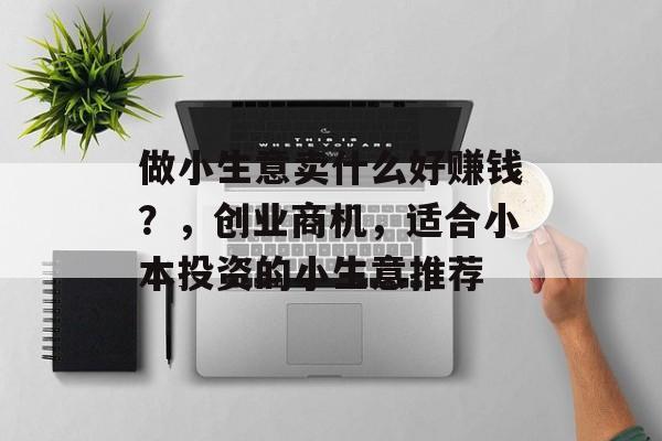 做小生意卖什么好赚钱?,创业商机,适合小本投资的小生意推荐 做小生意卖什么好赚钱?,创业商机,适合小本投资的小生意推荐