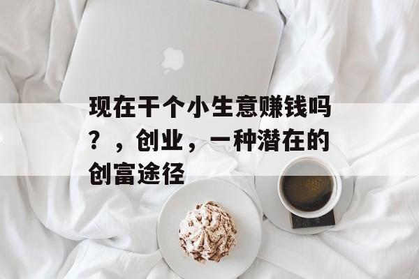 现在干个小生意赚钱吗？，创业，一种潜在的创富途径