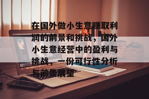 在国外做小生意赚取利润的前景和挑战,国外小生意经营中的盈利与挑战,一份可行性分析与前景展望 在国外做小生意赚取利润的前景和挑战,国外小生意经营中的盈利与挑战,一份可行性分析与前景展望