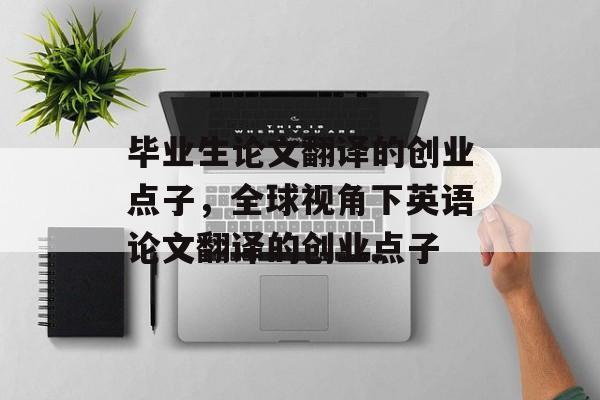 毕业生论文翻译的创业点子，全球视角下英语论文翻译的创业点子
