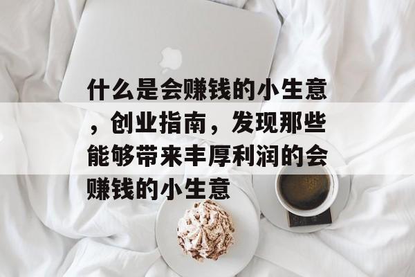 什么是会赚钱的小生意,创业指南,发现那些能够带来丰厚利润的会赚钱的小生意 什么是会赚钱的小生意,创业指南,发现那些能够带来丰厚利润的会赚钱的小生意