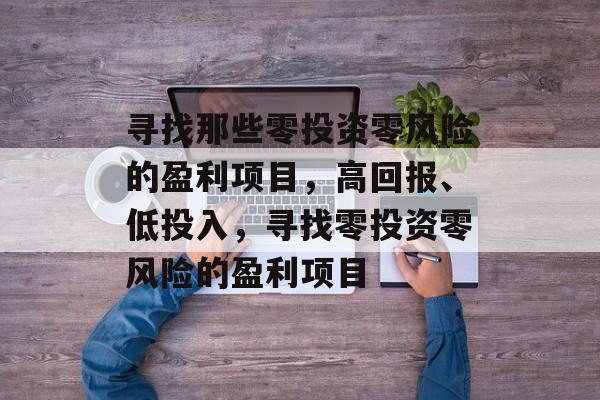 寻找那些零投资零风险的盈利项目,高回报、低投入,寻找零投资零风险的盈利项目 寻找那些零投资零风险的盈利项目,高回报、低投入,寻找零投资零风险的盈利项目