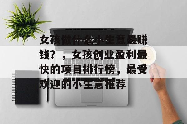 女孩做什么小生意最赚钱?,女孩创业盈利最快的项目排行榜,最受欢迎的小生意推荐 女孩做什么小生意最赚钱?,女孩创业盈利最快的项目排行榜,最受欢迎的小生意推荐